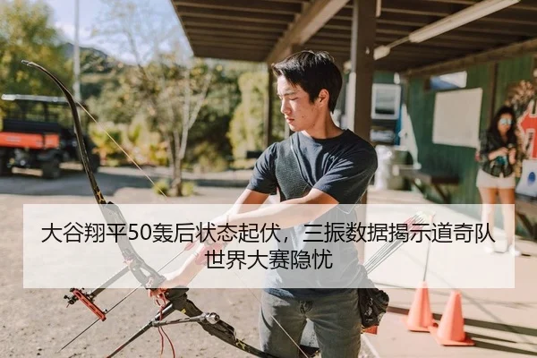 大谷翔平50轰后状态起伏，三振数据揭示道奇队世界大赛隐忧