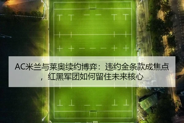 AC米兰与莱奥续约博弈：违约金条款成焦点，红黑军团如何留住未来核心