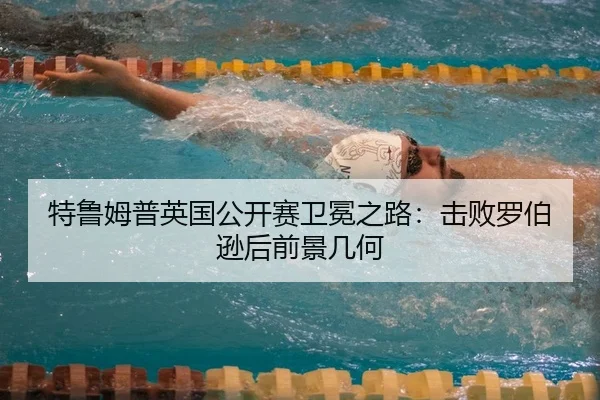 特鲁姆普英国公开赛卫冕之路：击败罗伯逊后前景几何